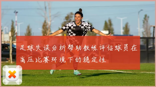 足球失误分析帮助教练评估球员在高压比赛环境下的稳定性