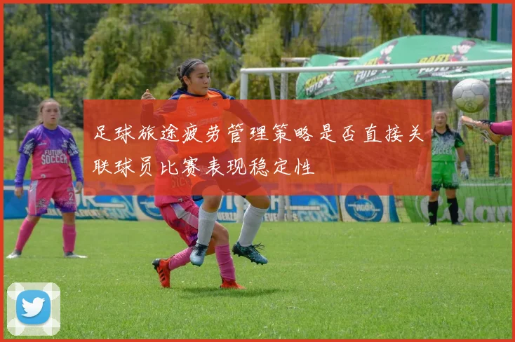足球旅途疲劳管理策略是否直接关联球员比赛表现稳定性