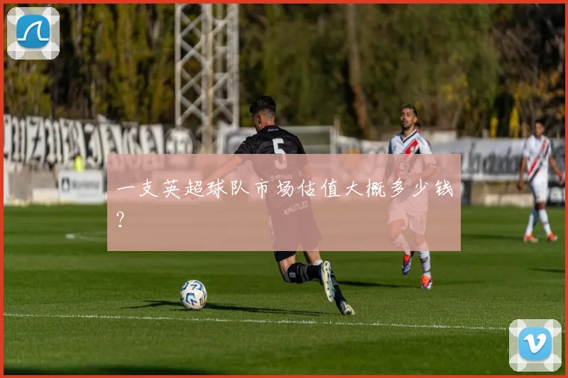 一支英超球队市场估值大概多少钱？