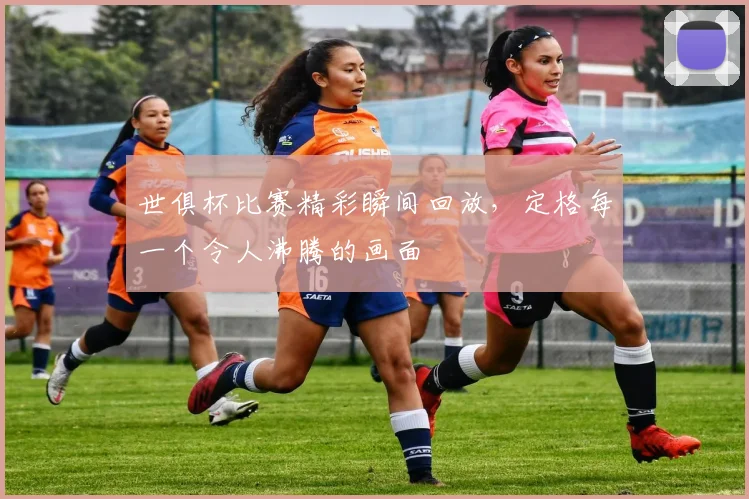 世俱杯比赛精彩瞬间回放，定格每一个令人沸腾的画面