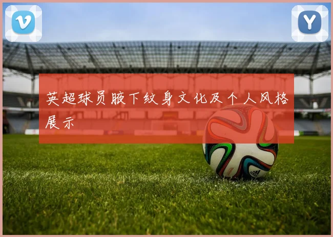 英超球员腋下纹身文化及个人风格展示