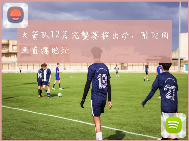 火箭队12月完整赛程出炉，附时间及直播地址