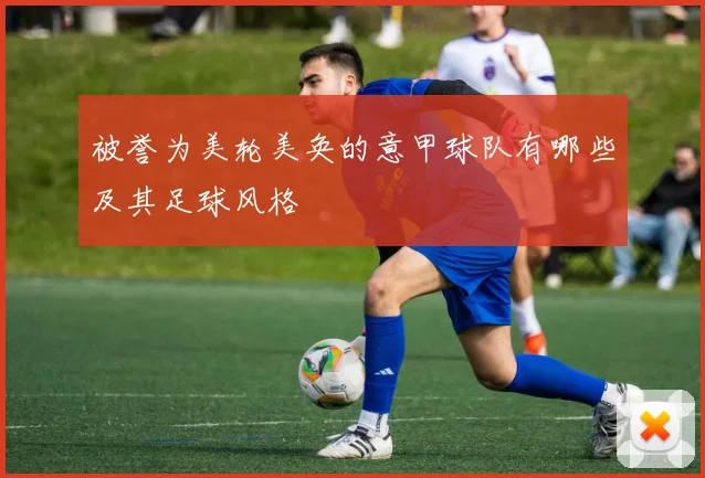 被誉为美轮美奂的意甲球队有哪些及其足球风格