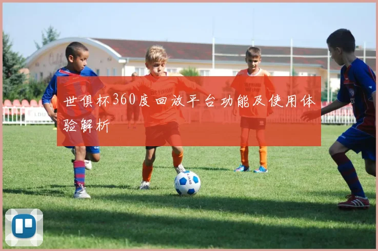 世俱杯360度回放平台功能及使用体验解析