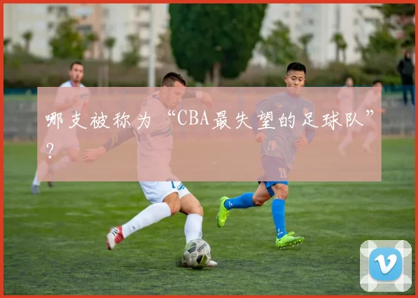 哪支被称为“CBA最失望的足球队”？