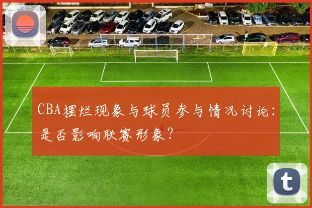 CBA摆烂现象与球员参与情况讨论：是否影响联赛形象？