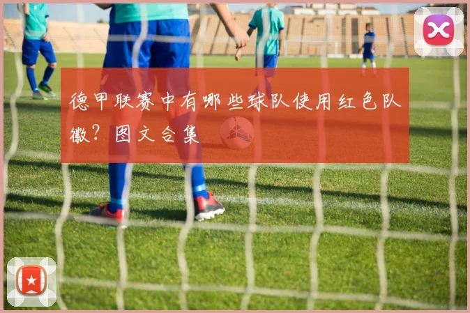 德甲联赛中有哪些球队使用红色队徽？图文合集