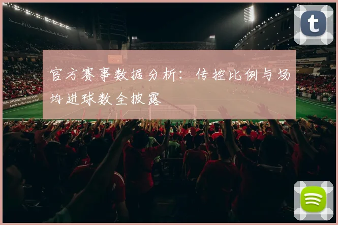 官方赛事数据分析：传控比例与场均进球数全披露