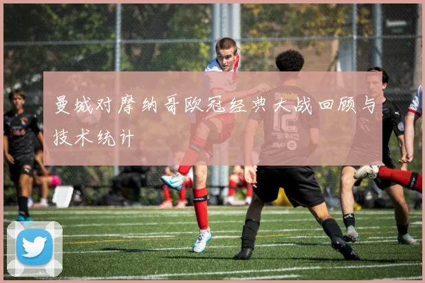 曼城对摩纳哥欧冠经典大战回顾与技术统计